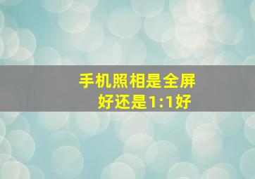 手机照相是全屏好还是1:1好