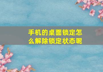 手机的桌面锁定怎么解除锁定状态呢