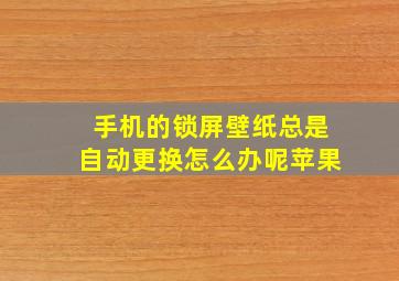 手机的锁屏壁纸总是自动更换怎么办呢苹果