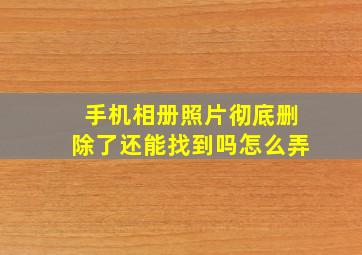 手机相册照片彻底删除了还能找到吗怎么弄