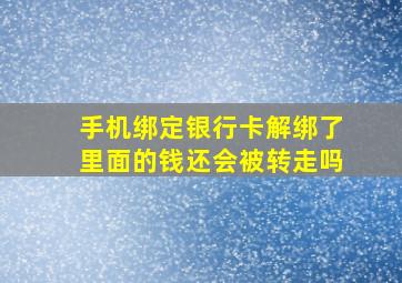 手机绑定银行卡解绑了里面的钱还会被转走吗