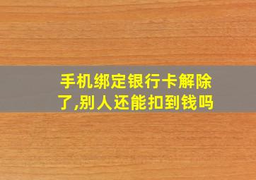 手机绑定银行卡解除了,别人还能扣到钱吗