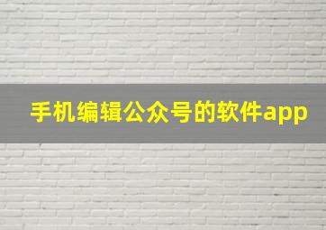 手机编辑公众号的软件app