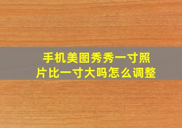 手机美图秀秀一寸照片比一寸大吗怎么调整