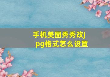 手机美图秀秀改jpg格式怎么设置