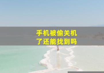 手机被偷关机了还能找到吗