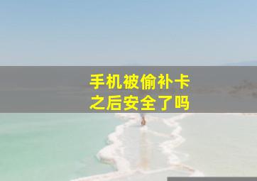 手机被偷补卡之后安全了吗