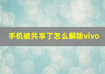 手机被共享了怎么解除vivo