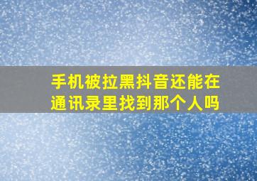 手机被拉黑抖音还能在通讯录里找到那个人吗