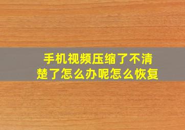 手机视频压缩了不清楚了怎么办呢怎么恢复