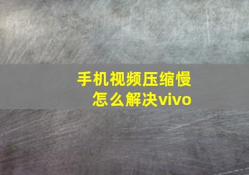 手机视频压缩慢怎么解决vivo