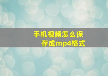 手机视频怎么保存成mp4格式