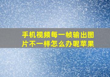 手机视频每一帧输出图片不一样怎么办呢苹果