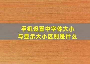 手机设置中字体大小与显示大小区别是什么