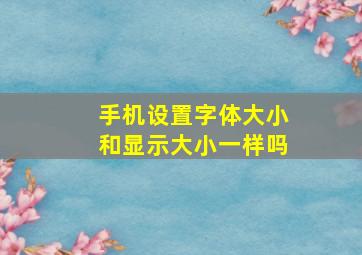 手机设置字体大小和显示大小一样吗