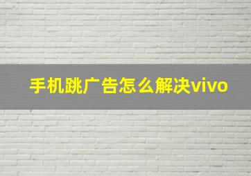 手机跳广告怎么解决vivo