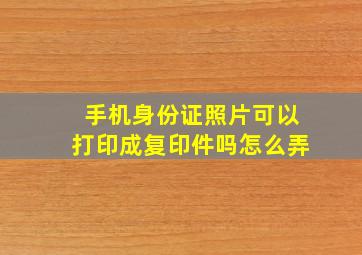 手机身份证照片可以打印成复印件吗怎么弄