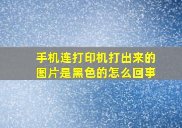 手机连打印机打出来的图片是黑色的怎么回事