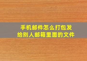 手机邮件怎么打包发给别人邮箱里面的文件