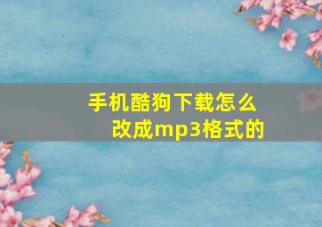 手机酷狗下载怎么改成mp3格式的