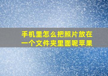 手机里怎么把照片放在一个文件夹里面呢苹果