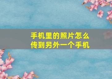 手机里的照片怎么传到另外一个手机