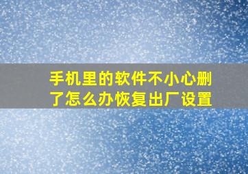 手机里的软件不小心删了怎么办恢复出厂设置