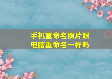 手机重命名照片跟电脑重命名一样吗