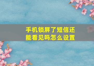 手机锁屏了短信还能看见吗怎么设置