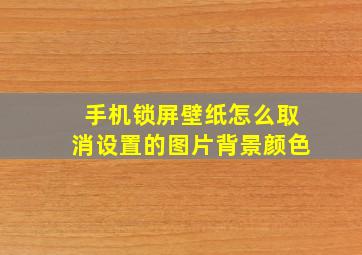 手机锁屏壁纸怎么取消设置的图片背景颜色