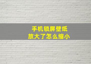 手机锁屏壁纸放大了怎么缩小