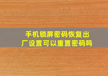 手机锁屏密码恢复出厂设置可以重置密码吗