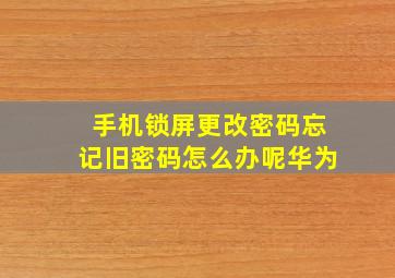 手机锁屏更改密码忘记旧密码怎么办呢华为