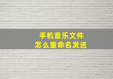 手机音乐文件怎么重命名发送