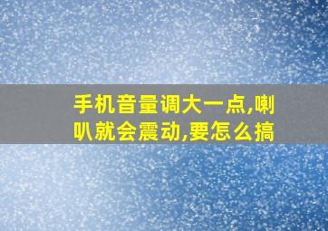 手机音量调大一点,喇叭就会震动,要怎么搞