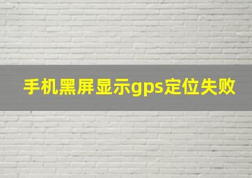 手机黑屏显示gps定位失败