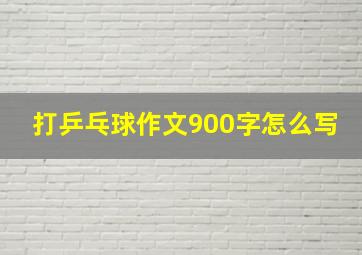 打乒乓球作文900字怎么写