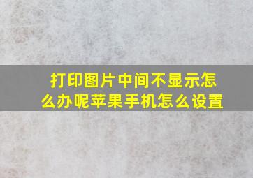 打印图片中间不显示怎么办呢苹果手机怎么设置