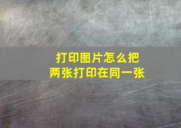 打印图片怎么把两张打印在同一张