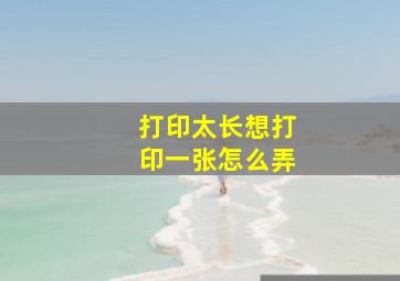 打印太长想打印一张怎么弄