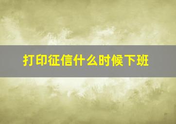 打印征信什么时候下班