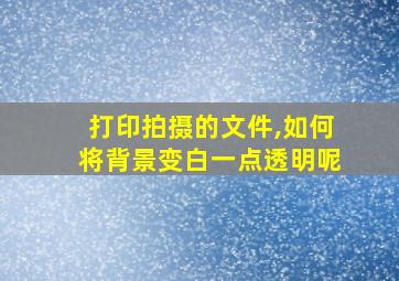 打印拍摄的文件,如何将背景变白一点透明呢