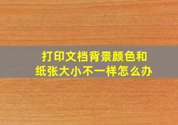 打印文档背景颜色和纸张大小不一样怎么办