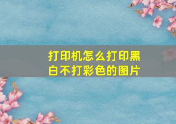 打印机怎么打印黑白不打彩色的图片