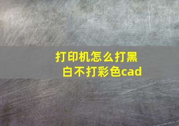 打印机怎么打黑白不打彩色cad