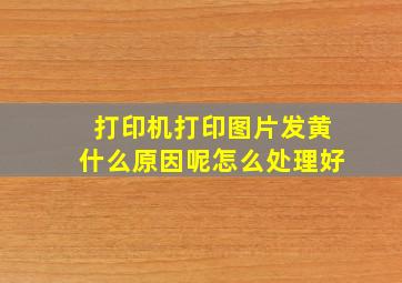 打印机打印图片发黄什么原因呢怎么处理好