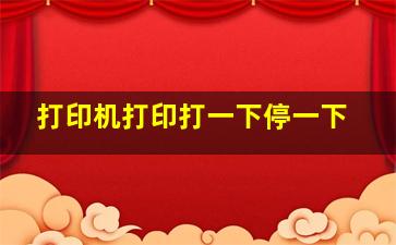 打印机打印打一下停一下