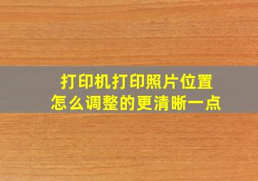 打印机打印照片位置怎么调整的更清晰一点