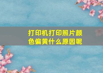 打印机打印照片颜色偏黄什么原因呢