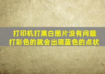 打印机打黑白图片没有问题打彩色的就会出现蓝色的点状